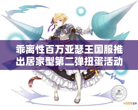 乖离性百万亚瑟王国服推出居家型第二弹扭蛋活动，惊喜福利连连，玩家不容错过！