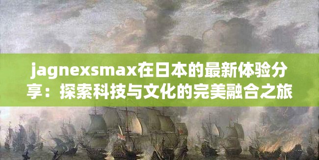 jagnexsmax在日本的最新体验分享：探索科技与文化的完美融合之旅