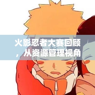 火影忍者大赛回顾，从资源管理视角分析忍者搭配策略以最大化胜率