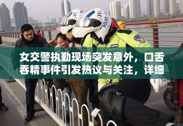女交警执勤现场突发意外，口舌吞精事件引发热议与关注，详细经过及后续处理进展曝光