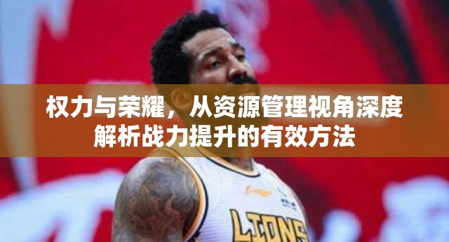 权力与荣耀，从资源管理视角深度解析战力提升的有效方法