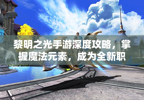 黎明之光手游深度攻略，掌握魔法元素，成为全新职业魔导师的顶尖玩家