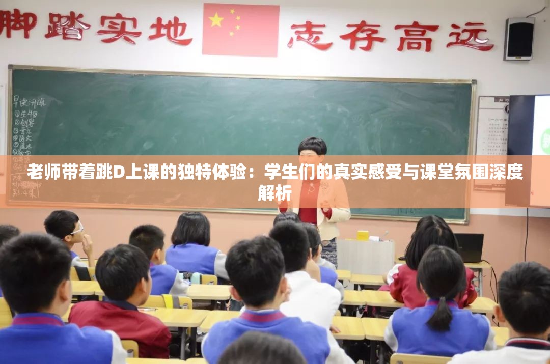 老师带着跳D上课的独特体验：学生们的真实感受与课堂氛围深度解析