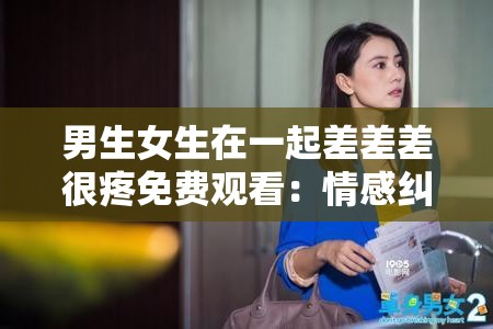 男生女生在一起差差差很疼免费观看：情感纠葛与成长故事的深度解析