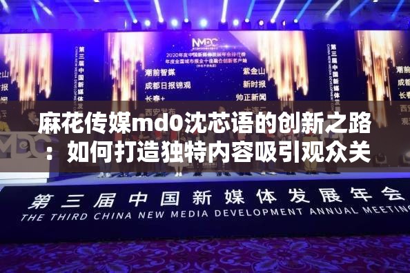 麻花传媒md0沈芯语的创新之路：如何打造独特内容吸引观众关注与热议？