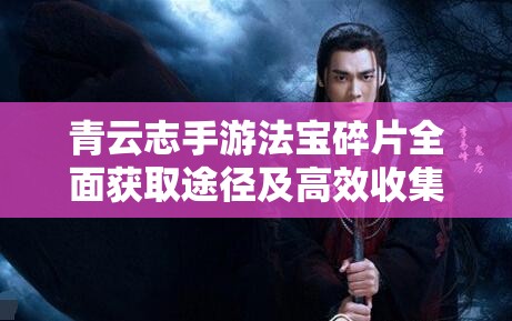 青云志手游法宝碎片全面获取途径及高效收集策略指南