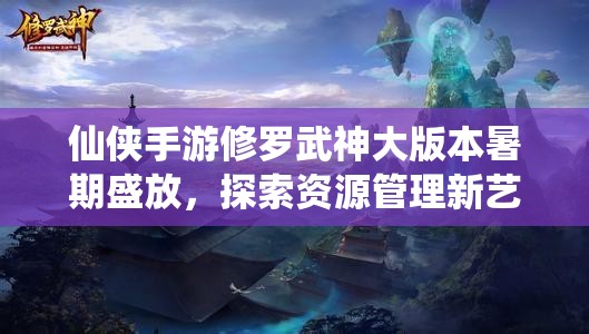 仙侠手游修罗武神大版本暑期盛放，探索资源管理新艺术