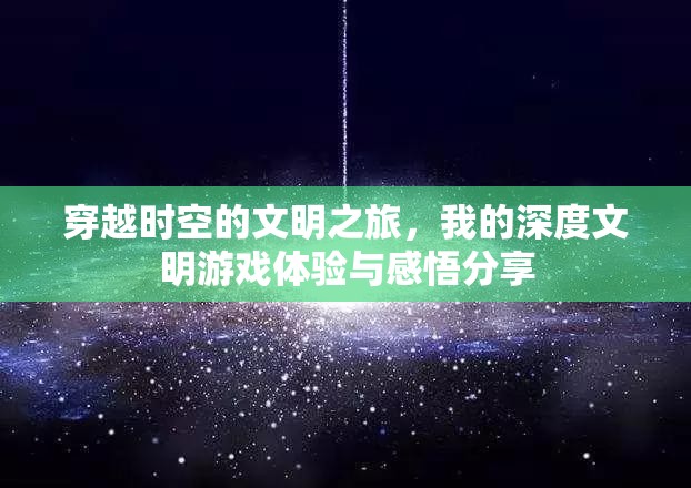 穿越时空的文明之旅，我的深度文明游戏体验与感悟分享