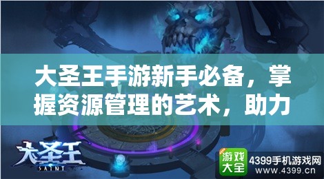 大圣王手游新手必备，掌握资源管理的艺术，助力大圣归来之路