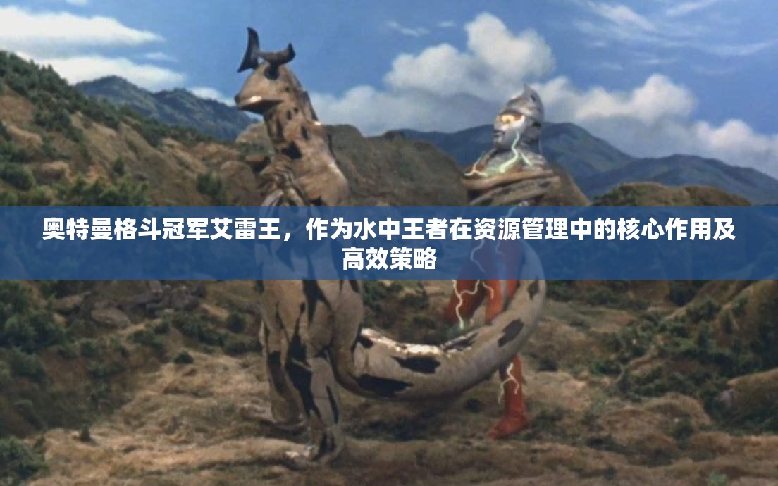 奥特曼格斗冠军艾雷王，作为水中王者在资源管理中的核心作用及高效策略