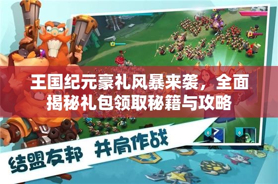 王国纪元豪礼风暴来袭，全面揭秘礼包领取秘籍与攻略