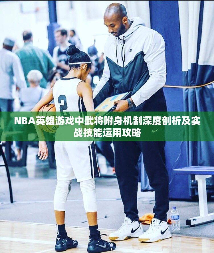 NBA英雄游戏中武将附身机制深度剖析及实战技能运用攻略