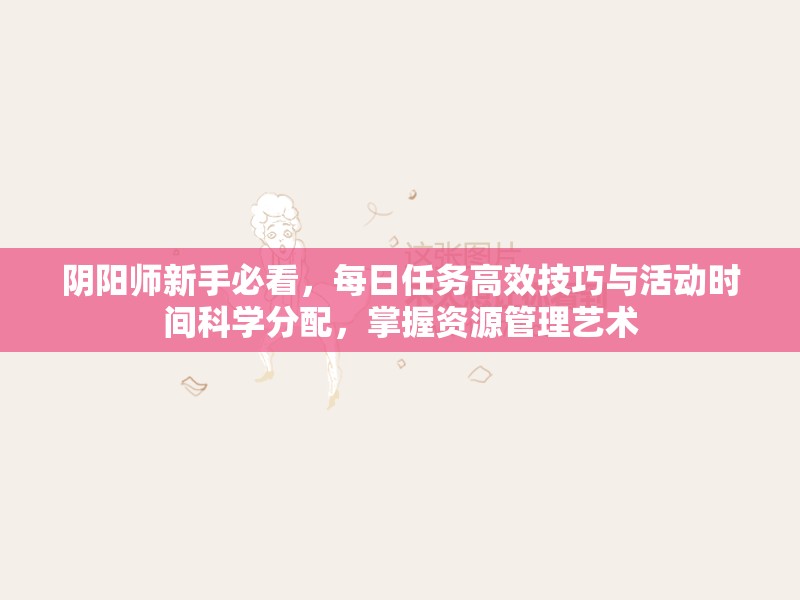 阴阳师新手必看，每日任务高效技巧与活动时间科学分配，掌握资源管理艺术