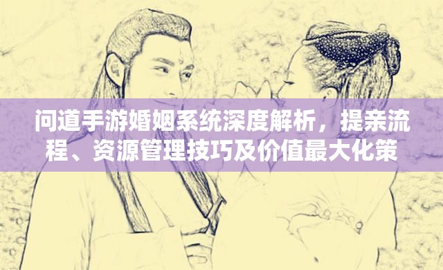 问道手游婚姻系统深度解析，提亲流程、资源管理技巧及价值最大化策略