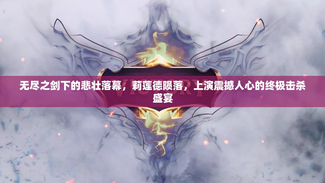 无尽之剑下的悲壮落幕，莉莲德陨落，上演震撼人心的终极击杀盛宴