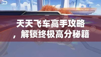 天天飞车高手攻略，解锁终极高分秘籍，助你赛道驰骋挑战无极限