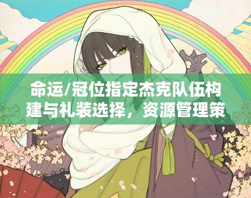 命运/冠位指定杰克队伍构建与礼装选择，资源管理策略及优化指南
