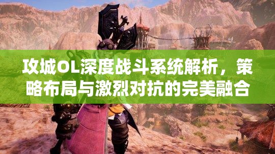 攻城OL深度战斗系统解析，策略布局与激烈对抗的完美融合