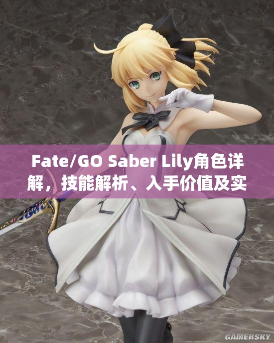 Fate/GO Saber Lily角色详解，技能解析、入手价值及实战应用深度剖析