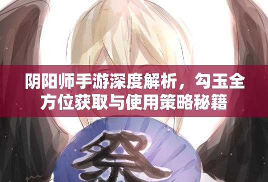 阴阳师手游深度解析，勾玉全方位获取与使用策略秘籍