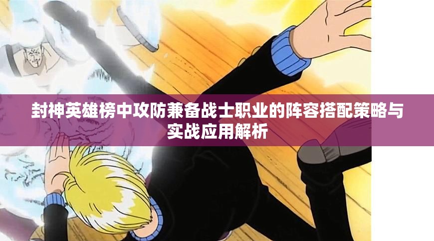 封神英雄榜中攻防兼备战士职业的阵容搭配策略与实战应用解析