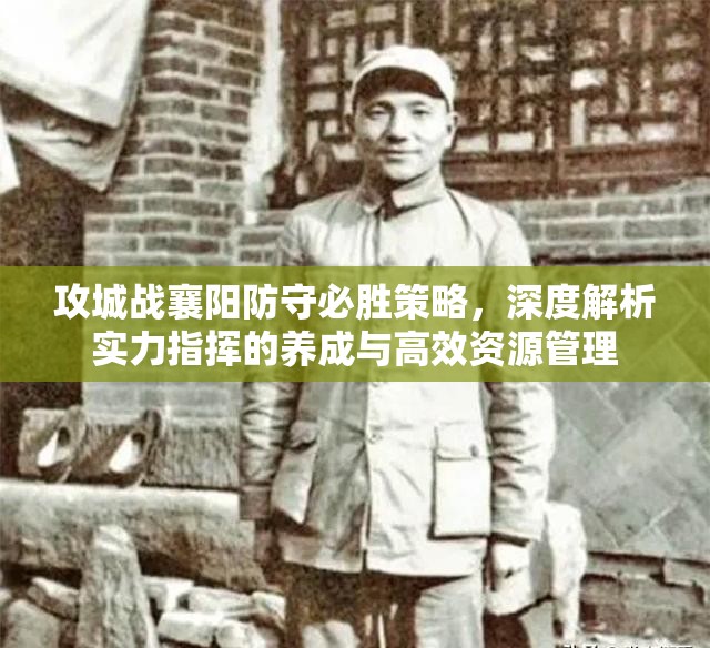 攻城战襄阳防守必胜策略，深度解析实力指挥的养成与高效资源管理