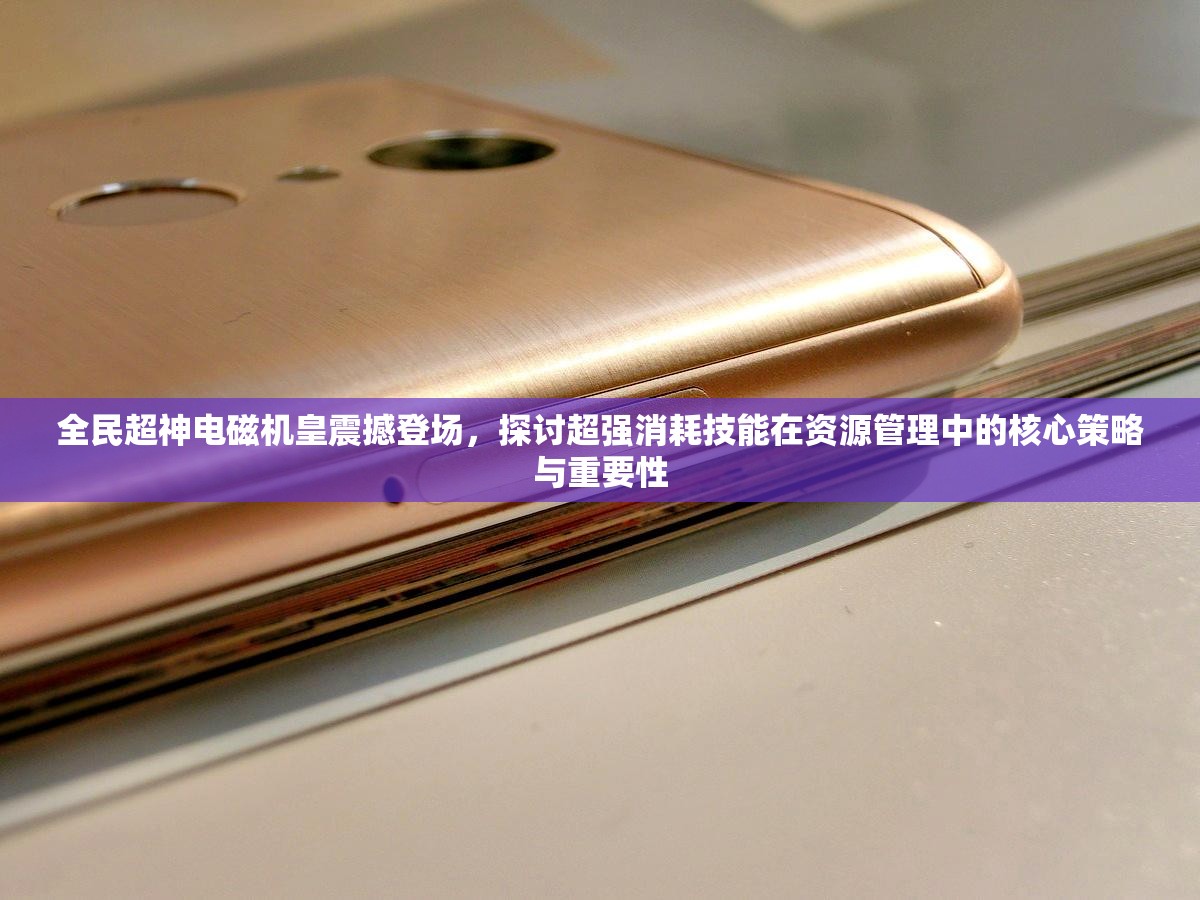 全民超神电磁机皇震撼登场，探讨超强消耗技能在资源管理中的核心策略与重要性