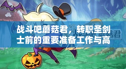 战斗吧蘑菇君，转职圣剑士前的重要准备工作与高效策略解析