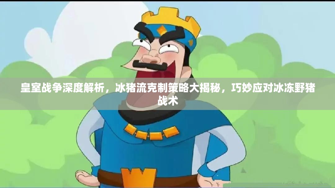 皇室战争深度解析，冰猪流克制策略大揭秘，巧妙应对冰冻野猪战术