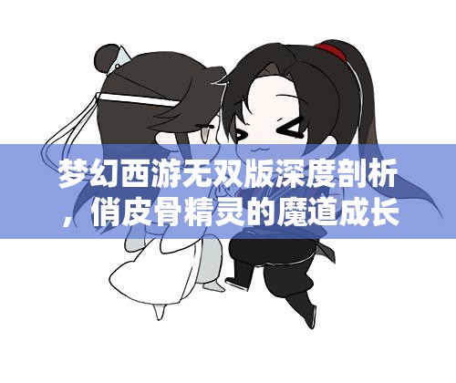 梦幻西游无双版深度剖析，俏皮骨精灵的魔道成长与探险之旅