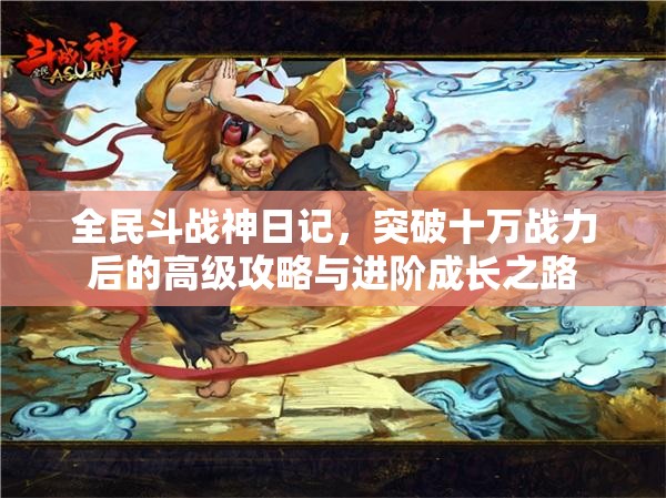 全民斗战神日记，突破十万战力后的高级攻略与进阶成长之路