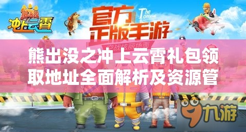 熊出没之冲上云霄礼包领取地址全面解析及资源管理高效艺术
