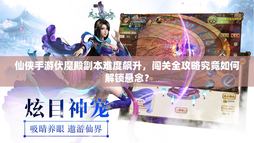 仙侠手游伏魔殿副本难度飙升，闯关全攻略究竟如何解锁悬念？