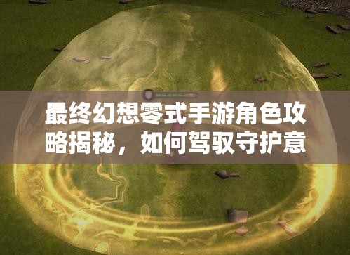 最终幻想零式手游角色攻略揭秘，如何驾驭守护意志·艾特？