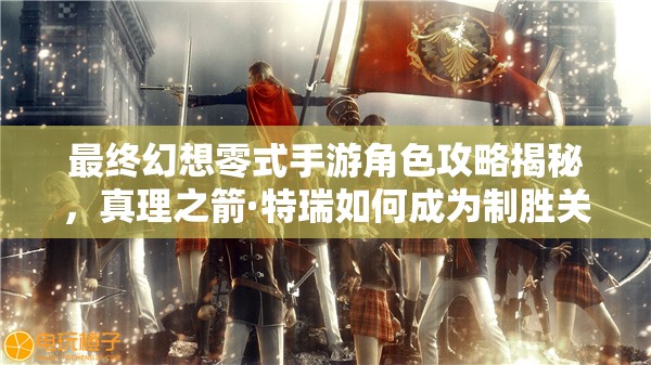 最终幻想零式手游角色攻略揭秘，真理之箭·特瑞如何成为制胜关键？