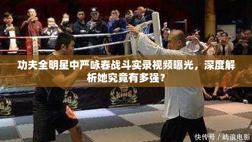 功夫全明星中严咏春战斗实录视频曝光，深度解析她究竟有多强？
