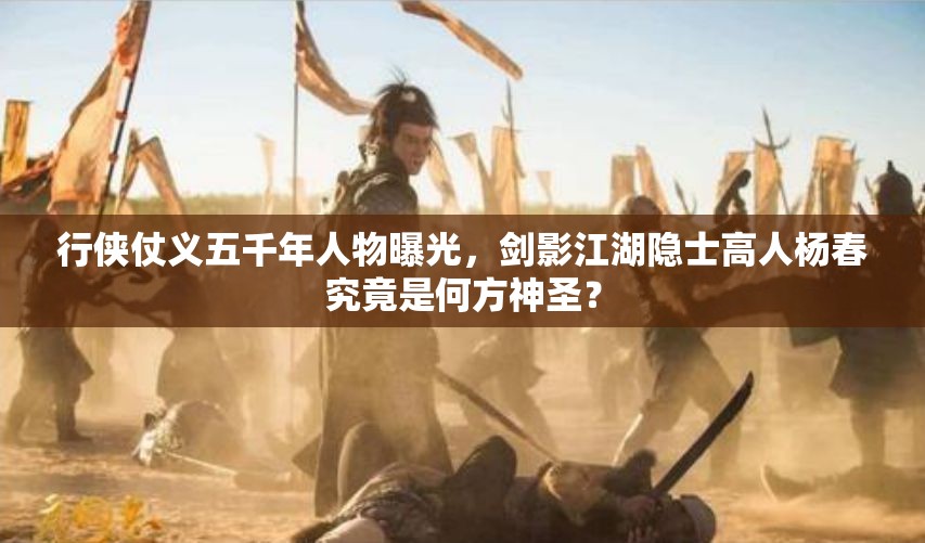 行侠仗义五千年人物曝光，剑影江湖隐士高人杨春究竟是何方神圣？