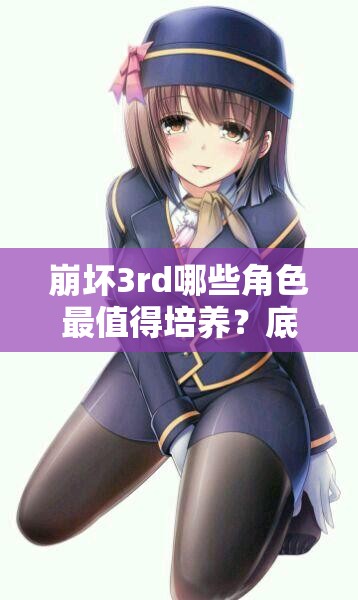 崩坏3rd哪些角色最值得培养？底层逻辑与操作映射深度解析揭秘！