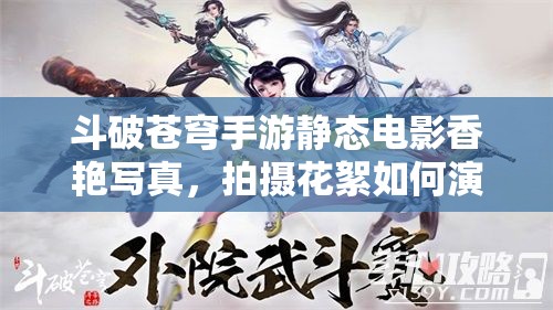 斗破苍穹手游静态电影香艳写真，拍摄花絮如何演变成经典专题？