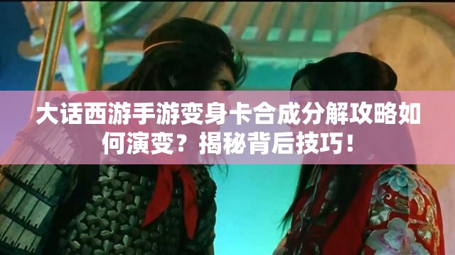 大话西游手游变身卡合成分解攻略如何演变？揭秘背后技巧！