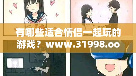 有哪些适合情侣一起玩的游戏？www.31998.ooo 推荐