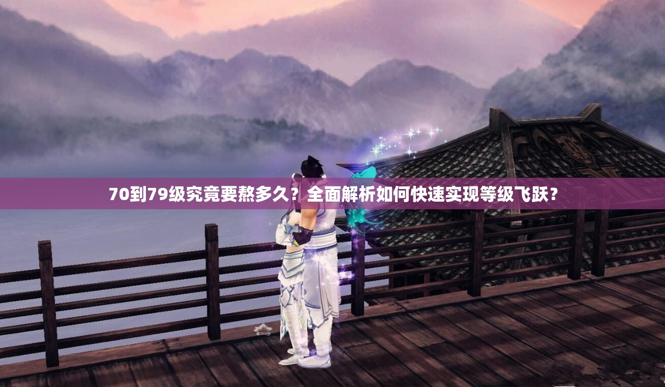 70到79级究竟要熬多久？全面解析如何快速实现等级飞跃？