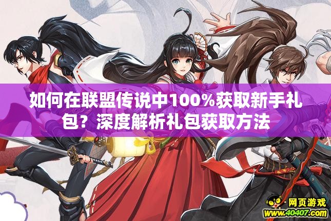 如何在联盟传说中100%获取新手礼包？深度解析礼包获取方法