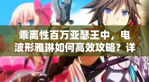 乖离性百万亚瑟王中，电波形雅琳如何高效攻略？详解来了！