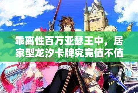 乖离性百万亚瑟王中，居家型龙汐卡牌究竟值不值得收藏？