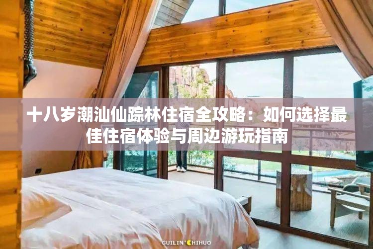 十八岁潮汕仙踪林住宿全攻略：如何选择最佳住宿体验与周边游玩指南