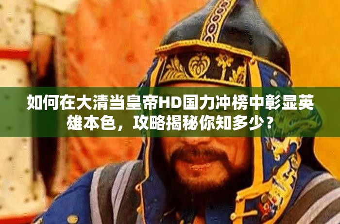 如何在大清当皇帝HD国力冲榜中彰显英雄本色，攻略揭秘你知多少？