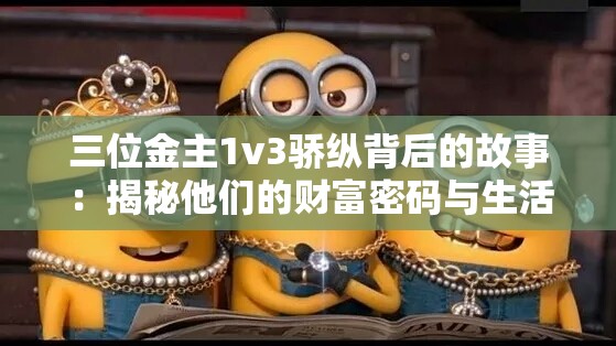 三位金主1v3骄纵背后的故事：揭秘他们的财富密码与生活态度