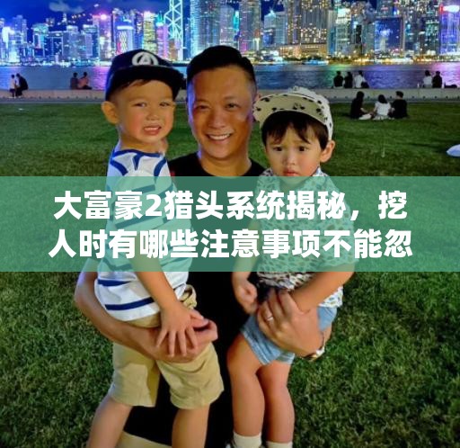 大富豪2猎头系统揭秘，挖人时有哪些注意事项不能忽视？