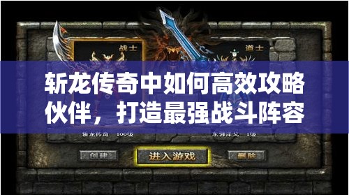 斩龙传奇中如何高效攻略伙伴，打造最强战斗阵容？